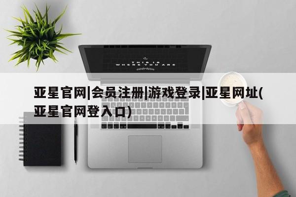 亚星网站 亚星网址亚星官网|会员注册|游戏登录|亚星网址(亚星官网登入口)