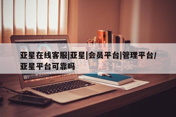亚星网站 亚星网址亚星在线客服|亚星|会员平台|管理平台/亚星平台可靠吗