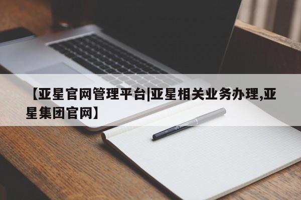 亚星网站 亚星网址【亚星官网管理平台|亚星相关业务办理,亚星集团官网】