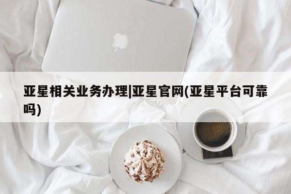 亚星网站 亚星网址亚星相关业务办理|亚星官网(亚星平台可靠吗)