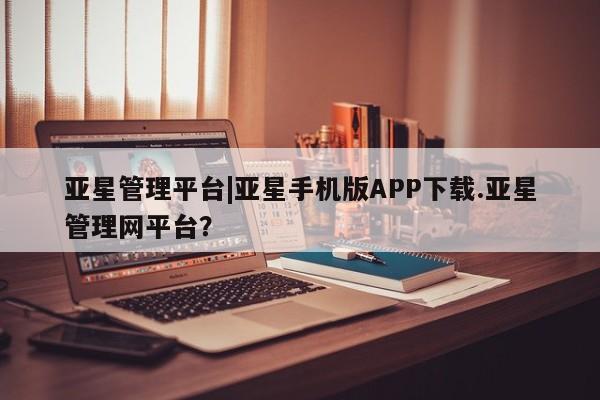 亚星网站 亚星网址亚星管理平台|亚星手机版APP下载.亚星管理网平台？