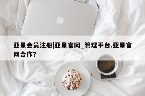 亚星网站 亚星网址|亚星官网_管理平台.亚星官网合作？