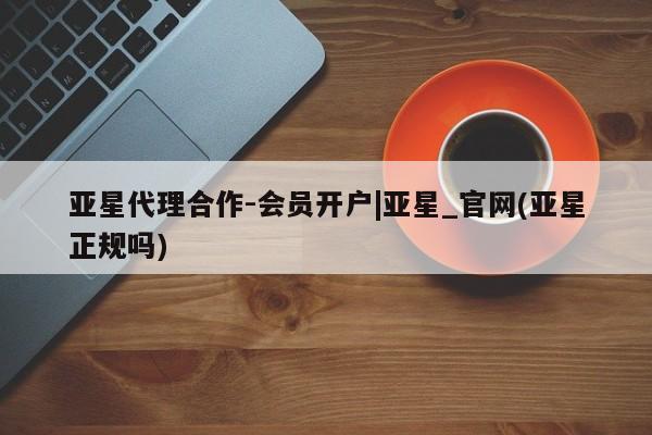 亚星网站 亚星网址亚星代理合作-会员开户|亚星_官网(亚星正规吗)