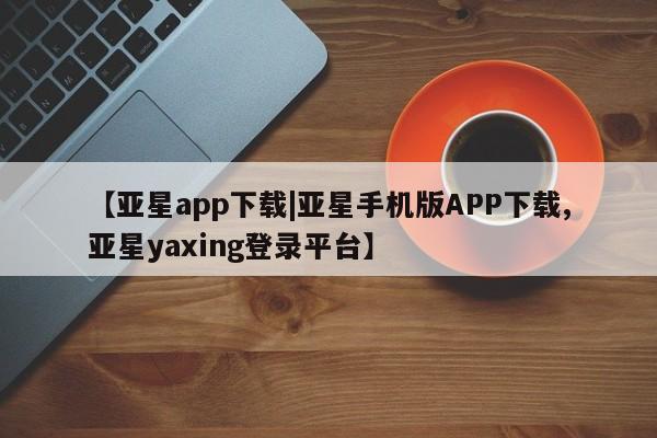亚星网站 亚星网址【亚星app下载|亚星手机版APP下载,亚星yaxing登录平台】