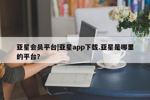 亚星网站 亚星网址亚星会员平台|亚星app下载.亚星是哪里的平台？