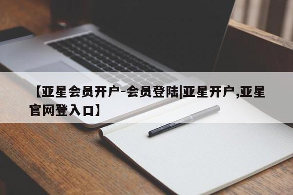 亚星网站 亚星网址【亚星会员开户-会员登陆|亚星开户,亚星官网登入口】