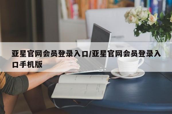 亚星网站 亚星网址亚星官网会员登录入口/亚星官网会员登录入口手机版