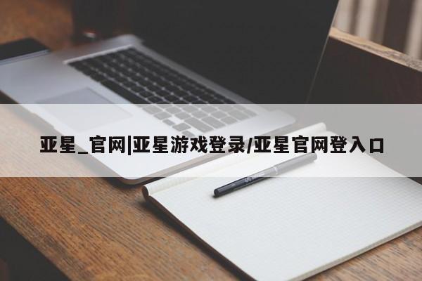 亚星网站 亚星网址亚星_官网|亚星游戏登录/亚星官网登入口