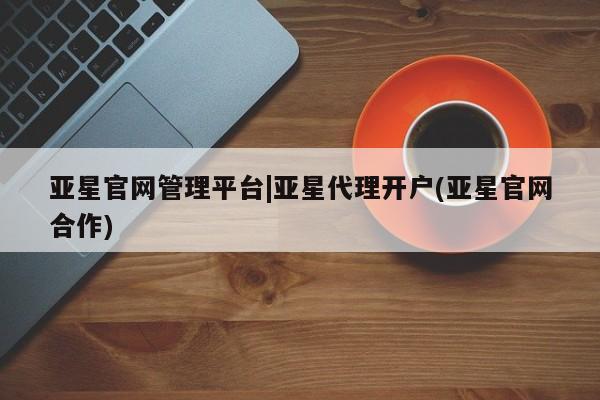 亚星网站 亚星网址亚星官网管理平台|亚星代理开户(亚星官网合作)
