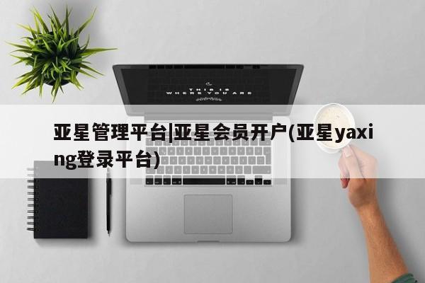 亚星网站 亚星网址亚星管理平台|亚星会员开户(亚星yaxing登录平台)