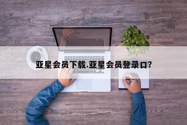 亚星网站 亚星网址亚星会员下载.亚星会员登录口？