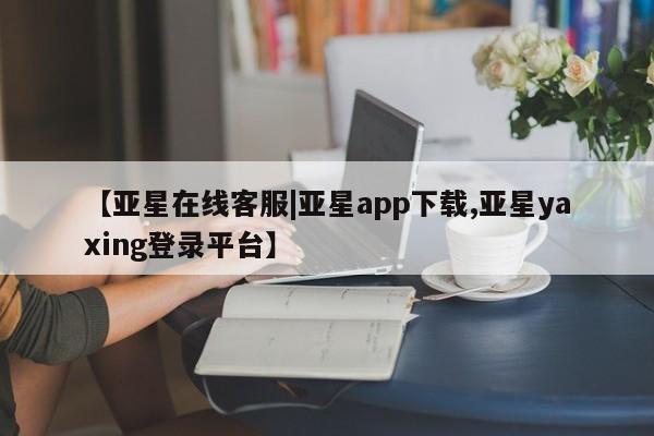 亚星网站 亚星网址【亚星在线客服|亚星app下载,亚星yaxing登录平台】