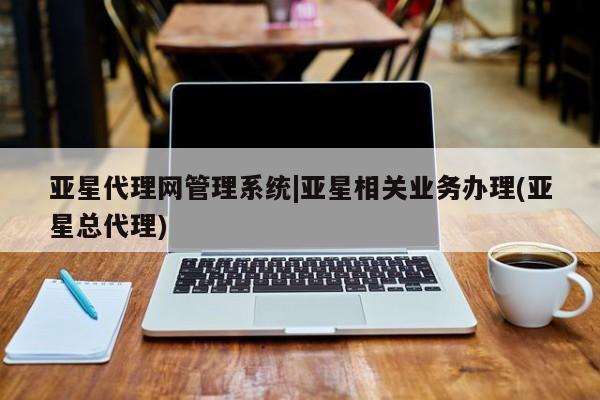 亚星网站 亚星网址亚星代理网管理系统|亚星相关业务办理(亚星总代理)