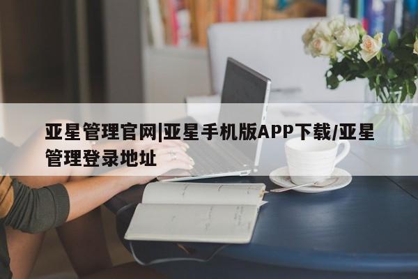 亚星网站 亚星网址亚星管理官网|亚星手机版APP下载/亚星管理登录地址