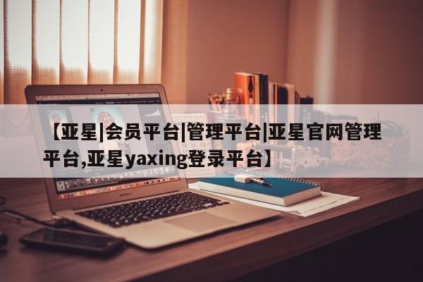 亚星网站 亚星网址【亚星|会员平台|管理平台|亚星官网管理平台,亚星yaxing登录平台】
