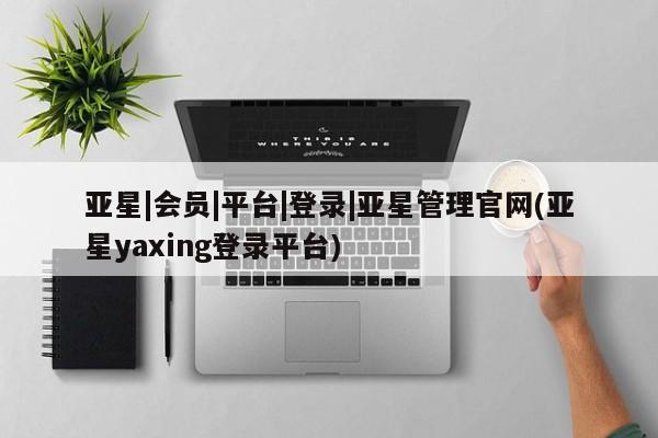 亚星网站 亚星网址亚星|会员|平台|登录|亚星管理官网(亚星yaxing登录平台)