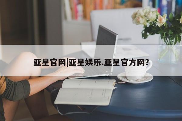 亚星网站 亚星网址亚星官网|亚星娱乐.亚星官方网？