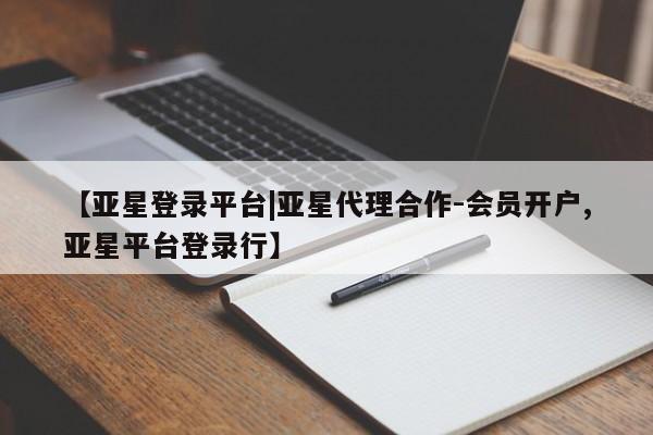 亚星网站 亚星网址【亚星登录平台|亚星代理合作-会员开户,亚星平台登录行】