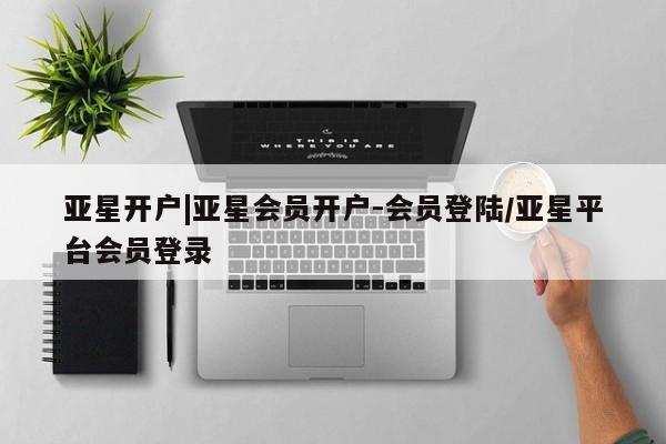 亚星网站 亚星网址亚星开户|亚星会员开户-会员登陆/亚星平台会员登录