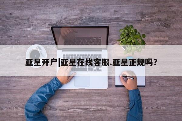 亚星网站 亚星网址亚星开户|亚星在线客服.亚星正规吗？