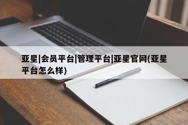 亚星网站 亚星网址亚星|会员平台|管理平台|亚星官网(亚星平台怎么样)