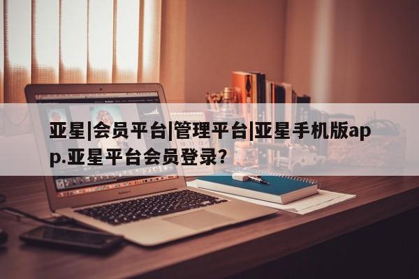 亚星网站 亚星网址亚星|会员平台|管理平台|亚星手机版app.亚星平台会员登录？