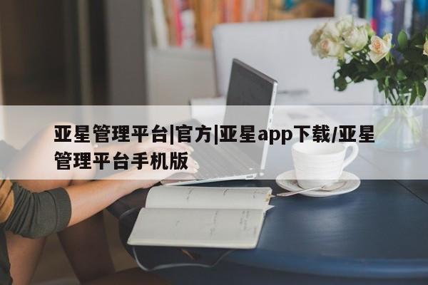 亚星网站 亚星网址亚星管理平台|官方|亚星app下载/亚星管理平台手机版