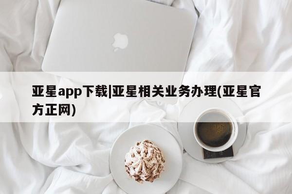 亚星网站 亚星网址亚星app下载|亚星相关业务办理(亚星官方正网)