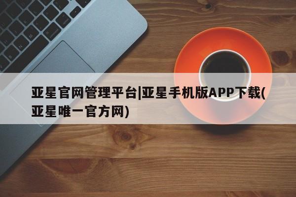 亚星网站 亚星网址亚星官网管理平台|亚星手机版APP下载(亚星唯一官方网)