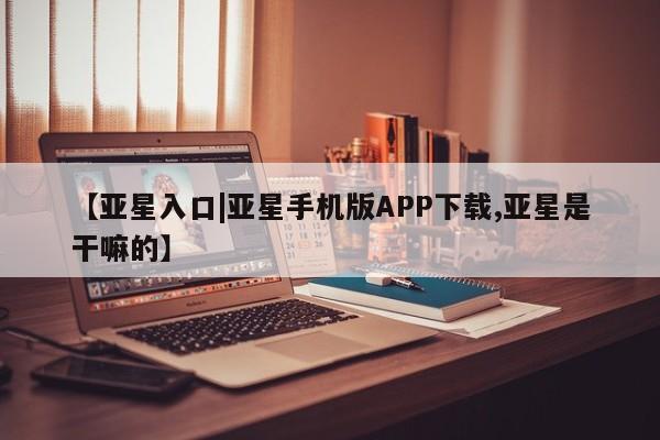 亚星网站 亚星网址【亚星入口|亚星手机版APP下载,亚星是干嘛的】