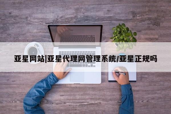 亚星网站 亚星网址亚星网站|亚星代理网管理系统/亚星正规吗