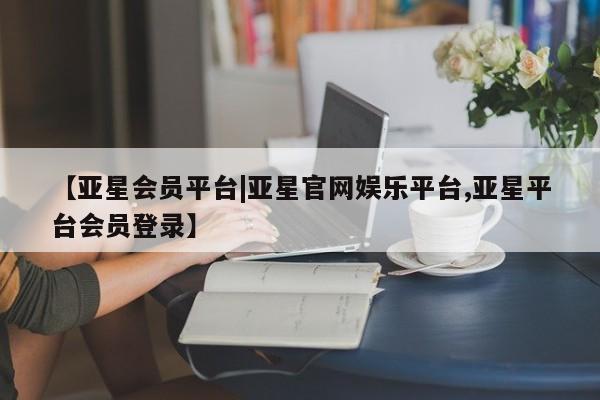 亚星网站 亚星网址【亚星会员平台|亚星官网娱乐平台,亚星平台会员登录】
