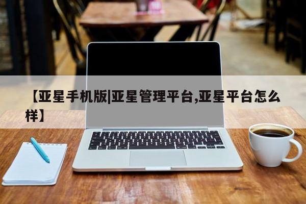 亚星网站 亚星网址【亚星手机版|亚星管理平台,亚星平台怎么样】