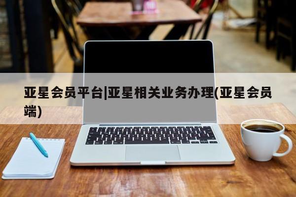 亚星网站 亚星网址亚星会员平台|亚星相关业务办理(亚星会员端)