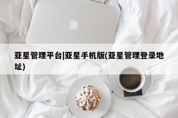 亚星网站 亚星网址亚星管理平台|亚星手机版(亚星管理登录地址)
