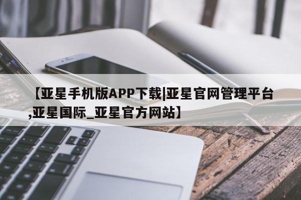 亚星网站 亚星网址【亚星手机版APP下载|亚星官网管理平台,亚星国际_亚星官方网站】