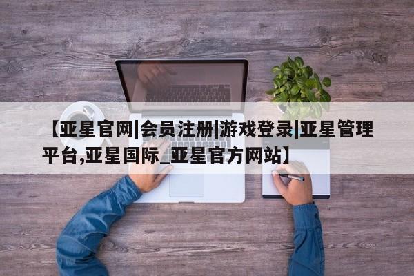 亚星网站 亚星网址【亚星官网|会员注册|游戏登录|亚星管理平台,亚星国际_亚星官方网站】