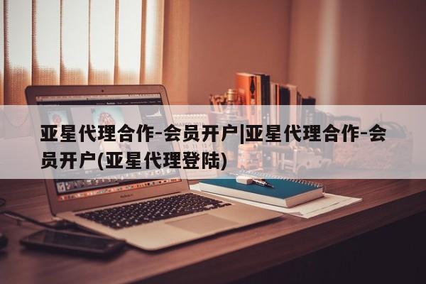 亚星网站 亚星网址亚星代理合作-会员开户|亚星代理合作-会员开户(亚星代理登陆)