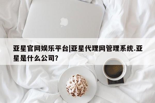 亚星网站 亚星网址亚星官网娱乐平台|亚星代理网管理系统.亚星是什么公司？