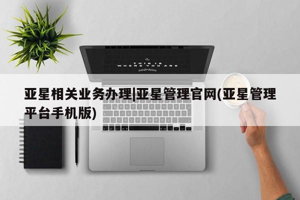 亚星网站 亚星网址亚星相关业务办理|亚星管理官网(亚星管理平台手机版)