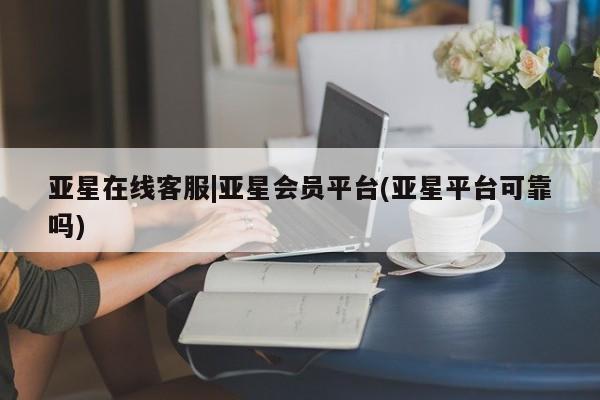 亚星网站 亚星网址亚星在线客服|亚星会员平台(亚星平台可靠吗)