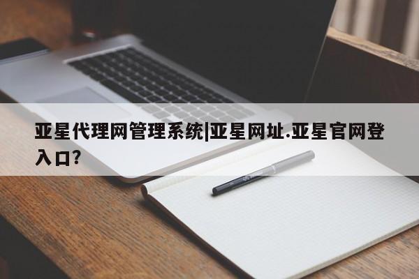 亚星网站 亚星网址亚星代理网管理系统|亚星网址.亚星官网登入口？
