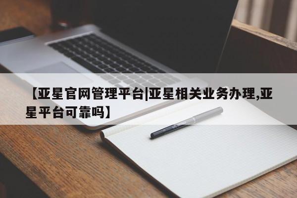 亚星网站 亚星网址【亚星官网管理平台|亚星相关业务办理,亚星平台可靠吗】