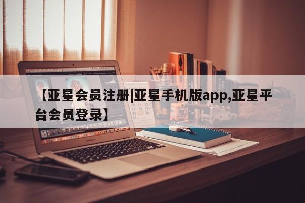 亚星网站 亚星网址【亚星会员注册|亚星手机版app,亚星平台会员登录】