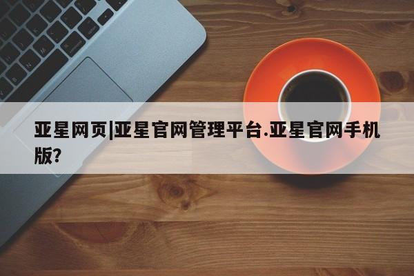 亚星网站 亚星网址亚星网页|亚星官网管理平台.亚星官网手机版？