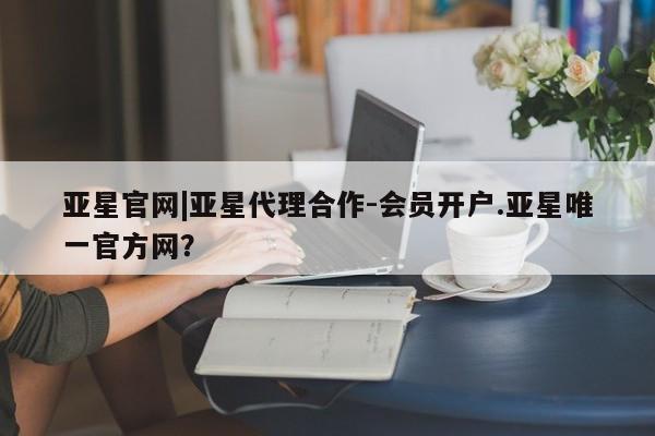 亚星网站 亚星网址亚星官网|亚星代理合作-会员开户.亚星唯一官方网？