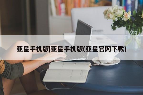 亚星网站 亚星网址亚星手机版|亚星手机版(亚星官网下载)
