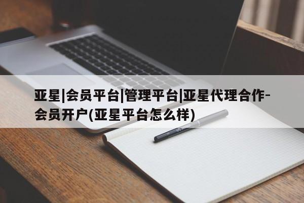 亚星网站 亚星网址亚星|会员平台|管理平台|亚星代理合作-会员开户(亚星平台怎么样)