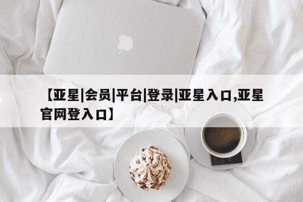 亚星网站 亚星网址【亚星|会员|平台|登录|亚星入口,亚星官网登入口】
