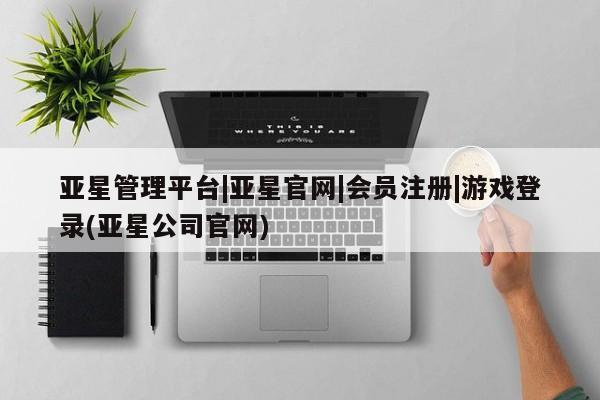 亚星网站 亚星网址亚星管理平台|亚星官网|会员注册|游戏登录(亚星公司官网)